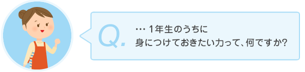 …1年生のうちに身につけておきたい力って、なんですか?
