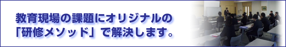 教育現場の課題にオリジナルの「研修メソッド」で解決します。