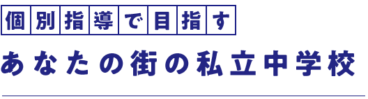 個別指導で目指す、あなたの街の私立中学校