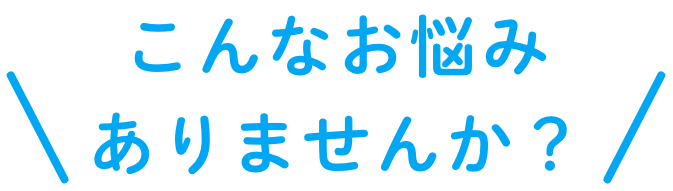 こんなお悩みありませんか？