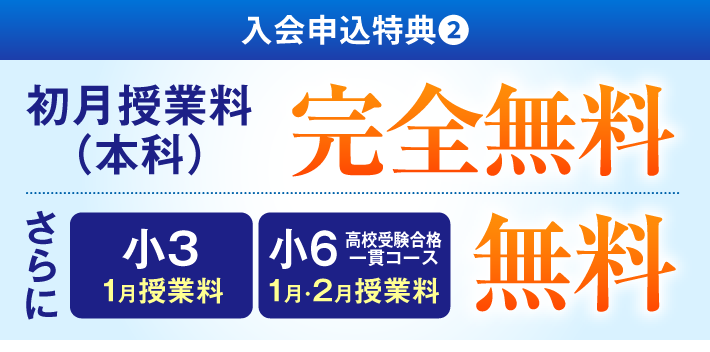 入会申込特典❷ 初月授業料 完全無料 さらに 小3の1月授業料と小6の高校受験合格コース 1月・2月授業料 無料