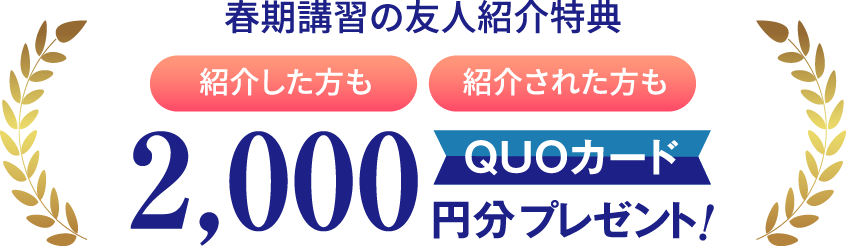 春期講習の友人紹介特典 : 紹介した方も紹介された方も2,000円分のQUOカードをプレゼント。