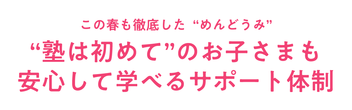 この春も徹底した“めんどうみ”、“塾は初めて”のお子さまも安心して学べるサポート体制