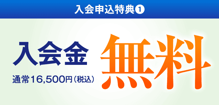 入会申込特典❶ 入会金 通常16,500円(税込)→ 無料